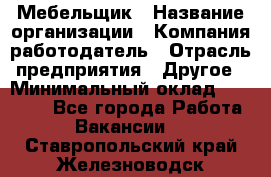 Мебельщик › Название организации ­ Компания-работодатель › Отрасль предприятия ­ Другое › Минимальный оклад ­ 30 000 - Все города Работа » Вакансии   . Ставропольский край,Железноводск г.